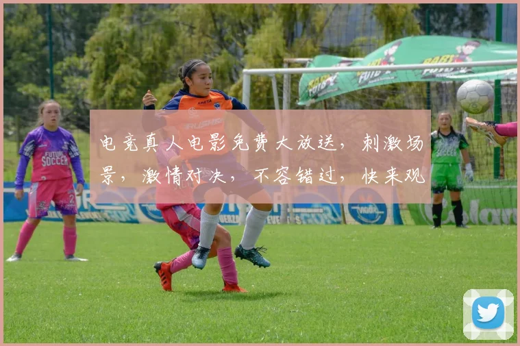 电竞真人电影免费大放送，刺激场景，激情对决，不容错过，快来观看