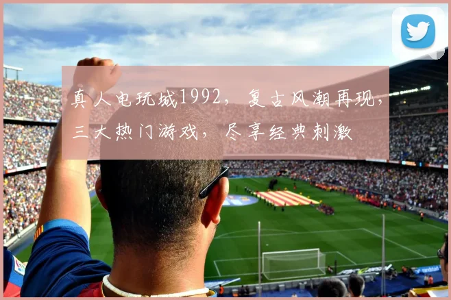 真人电玩城1992，复古风潮再现，三大热门游戏，尽享经典刺激