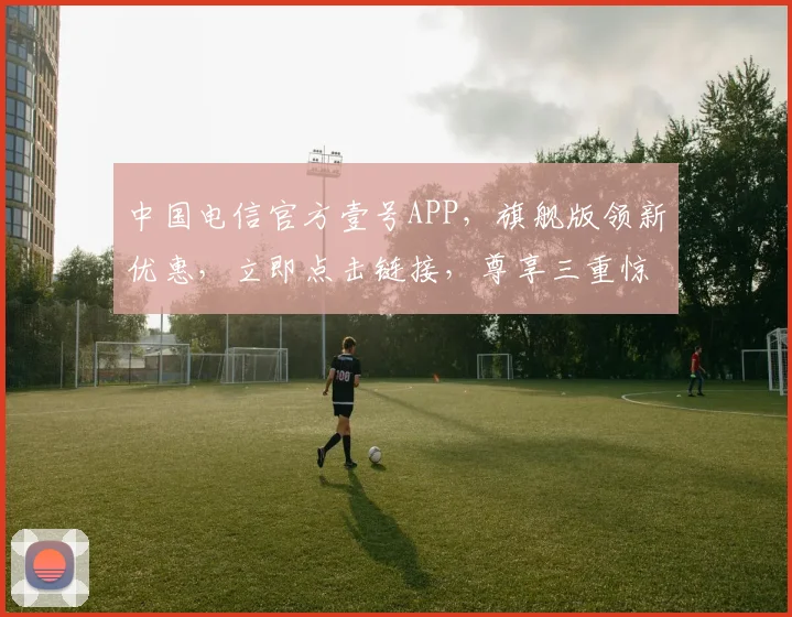 中国电信官方壹号APP，旗舰版领新优惠，立即点击链接，尊享三重惊喜，抢购不停
