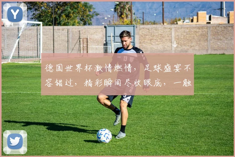 德国世界杯激情燃情，足球盛宴不容错过，精彩瞬间尽收眼底，一触即发