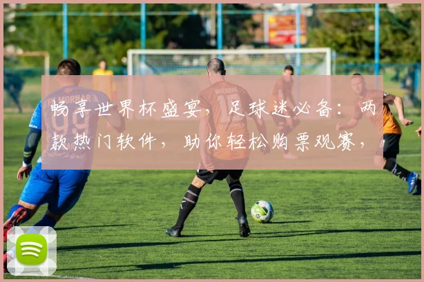 畅享世界杯盛宴，足球迷必备：两款热门软件，助你轻松购票观赛，激情同享