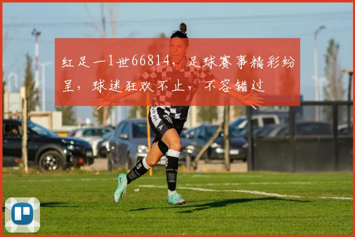 红足一1世66814，足球赛事精彩纷呈，球迷狂欢不止，不容错过