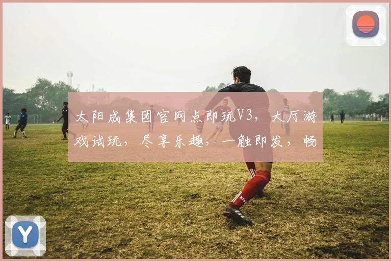 太阳成集团官网点即玩V3，大厅游戏试玩，尽享乐趣，一触即发，畅游无限，体验非凡。