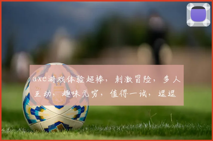 axe游戏体验超棒，刺激冒险，多人互动，趣味无穷，值得一试，逗逗逗