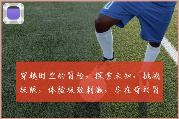 穿越时空的冒险，探索未知，挑战极限，体验极致刺激，尽在奇幻冒险之旅