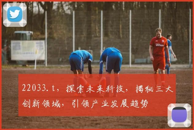 22033.t，探索未来科技，揭秘三大创新领域，引领产业发展趋势