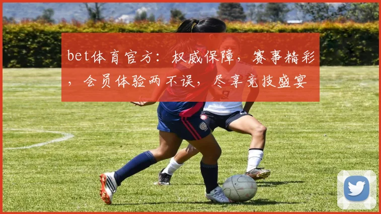 bet体育官方：权威保障，赛事精彩，会员体验两不误，尽享竞技盛宴