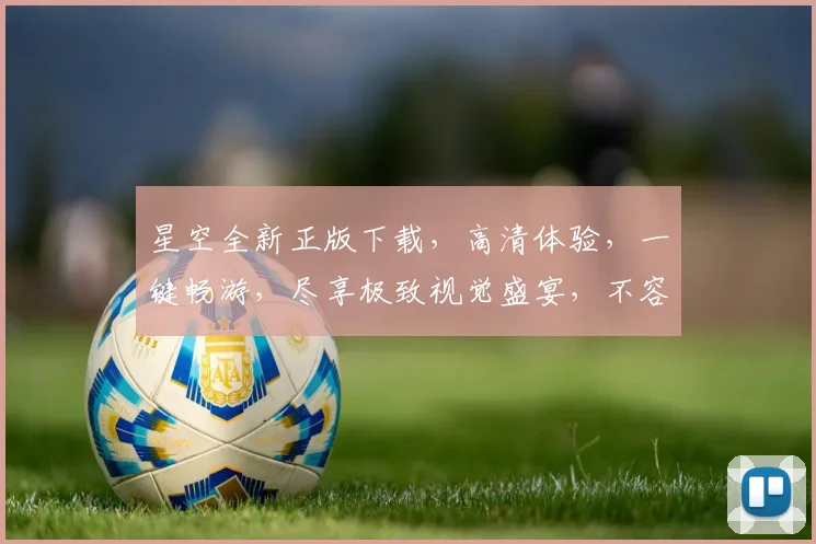 星空全新正版下载，高清体验，一键畅游，尽享极致视觉盛宴，不容错过