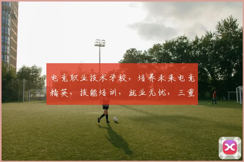 电竞职业技术学校，培养未来电竞精英，技能培训，就业无忧，三重保障，成就梦想