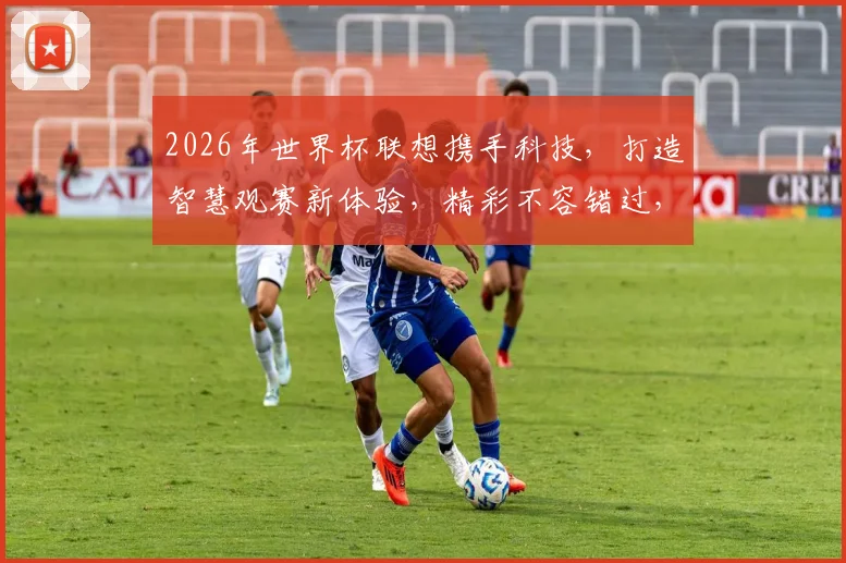 2026年世界杯联想携手科技，打造智慧观赛新体验，精彩不容错过，共赴足球盛宴