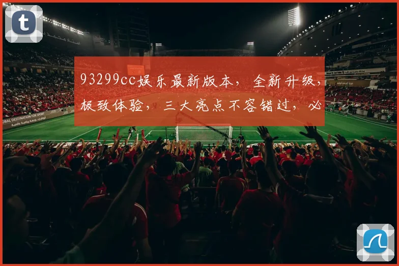 93299cc娱乐最新版本，全新升级，极致体验，三大亮点不容错过，必看