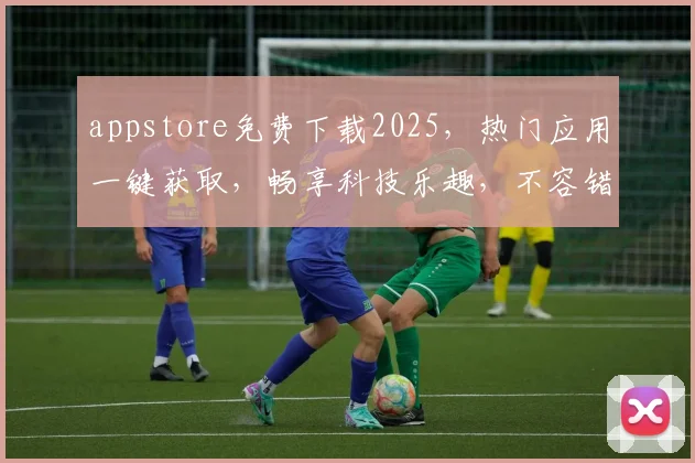 appstore免费下载2025，热门应用一键获取，畅享科技乐趣，不容错过