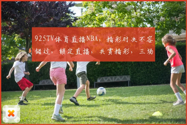 925TV体育直播NBA，精彩对决不容错过，锁定直播，共赏精彩，三场盛宴，等你来观