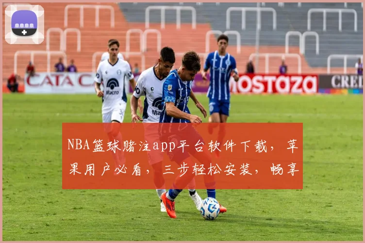 NBA篮球赌注app平台软件下载，苹果用户必看，三步轻松安装，畅享精彩赛事