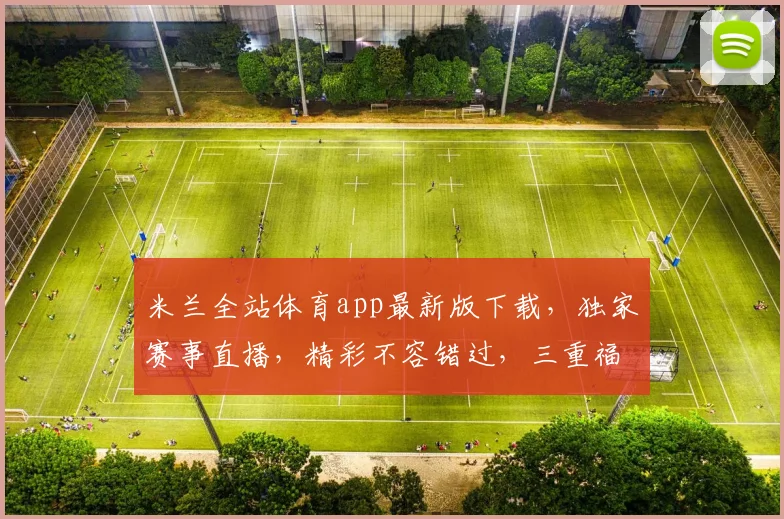 米兰全站体育app最新版下载，独家赛事直播，精彩不容错过，三重福利等你来