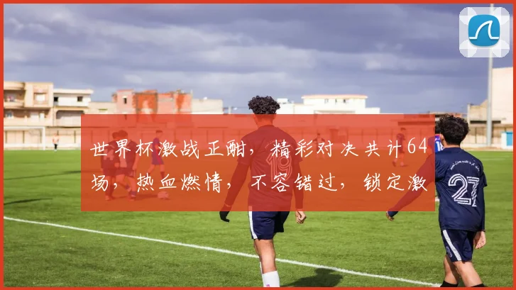 世界杯激战正酣，精彩对决共计64场，热血燃情，不容错过，锁定激情盛宴