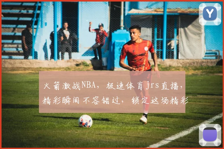 火箭激战NBA，极速体育jrs直播，精彩瞬间不容错过，锁定这场精彩对决