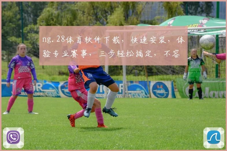 ng.28体育软件下载，快速安装，体验专业赛事，三步轻松搞定，不容错过